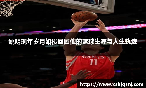 姚明现年岁月如梭回顾他的篮球生涯与人生轨迹