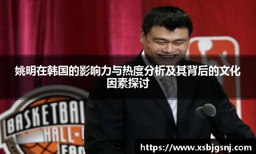 姚明在韩国的影响力与热度分析及其背后的文化因素探讨