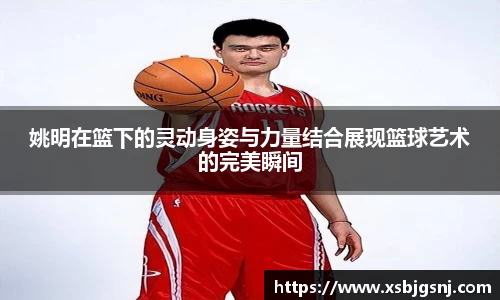 姚明在篮下的灵动身姿与力量结合展现篮球艺术的完美瞬间