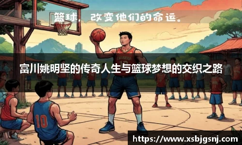 富川姚明坚的传奇人生与篮球梦想的交织之路