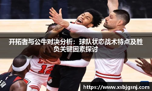 开拓者与公牛对决分析：球队状态战术特点及胜负关键因素探讨