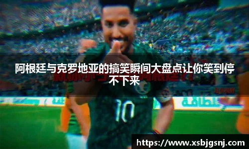 阿根廷与克罗地亚的搞笑瞬间大盘点让你笑到停不下来