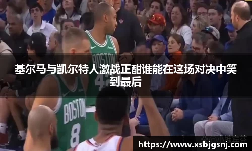 基尔马与凯尔特人激战正酣谁能在这场对决中笑到最后
