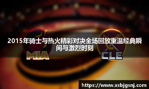 2015年骑士与热火精彩对决全场回放重温经典瞬间与激烈时刻